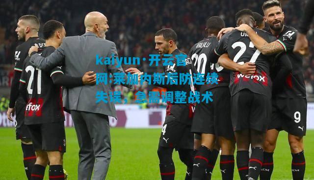 kaiyun·开云官网:莱加内斯后防连续失误，急需调整战术