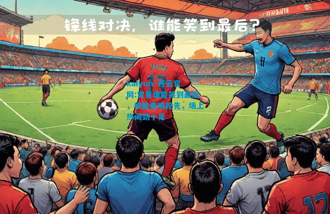 kaiyun·开云官网:究竟谁能笑到最后，谁能奏响抢先，场上热闹劲十足