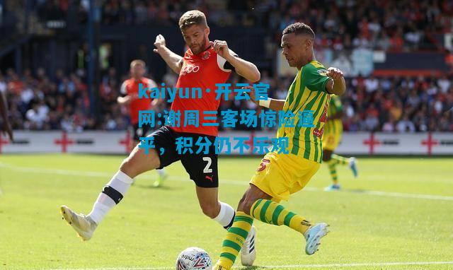 kaiyun·开云官网:谢周三客场惊险逼平，积分仍不乐观