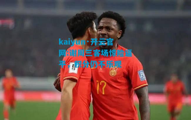 谢周三客场惊险逼平，积分仍不乐观