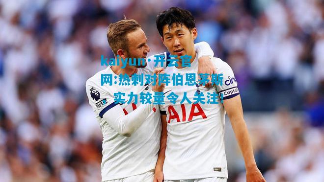 kaiyun·开云官网:热刺对阵伯恩茅斯，实力较量令人关注！