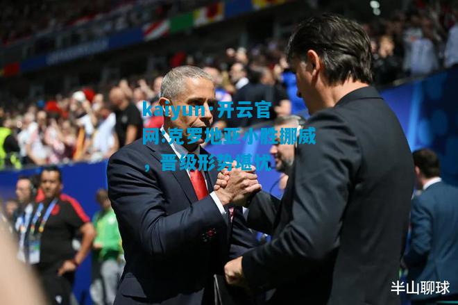 kaiyun·开云官网:克罗地亚小胜挪威，晋级形势堪忧