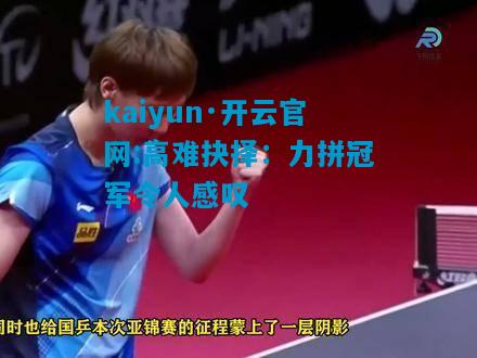 kaiyun·开云官网:高难抉择：力拼冠军令人感叹