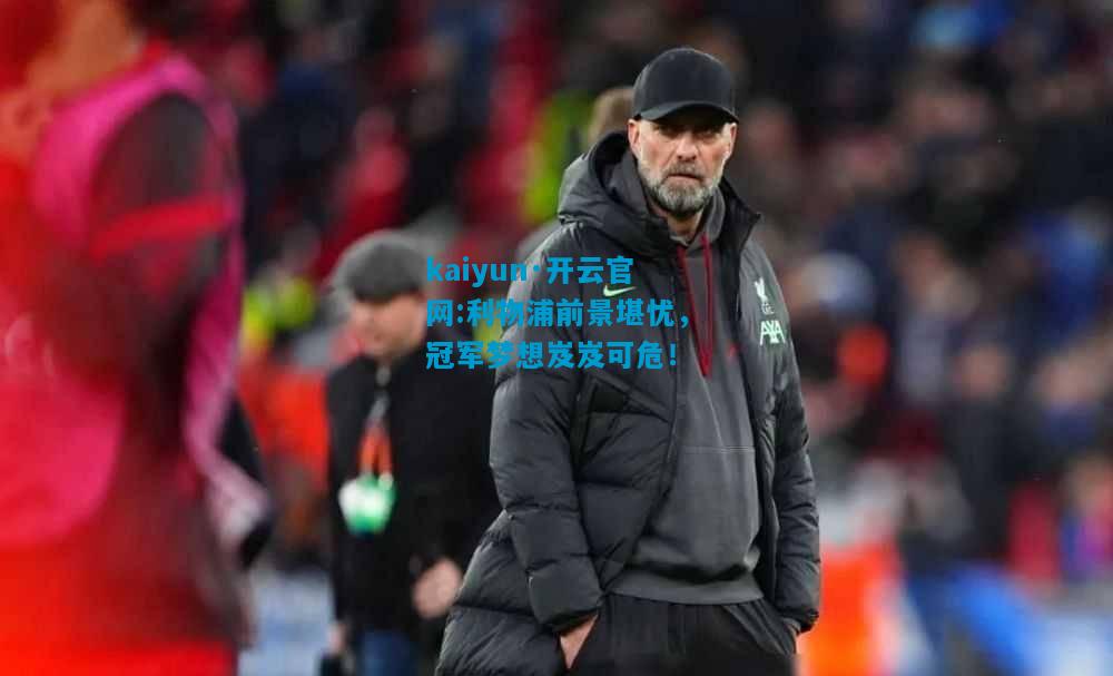 kaiyun·开云官网:利物浦前景堪忧，冠军梦想岌岌可危！
