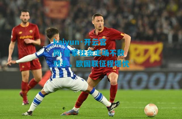 kaiyun·开云官网:皇家社会主场不敌对手，欧国联征程堪忧