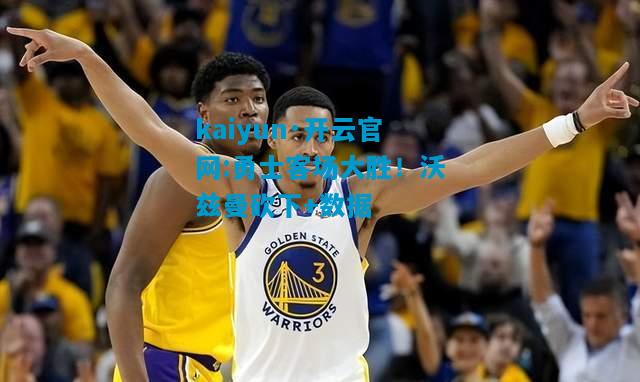 勇士客场大胜！沃兹曼砍下+数据