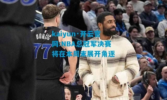 kaiyun·开云官网:NBA总冠军决赛将在本周末展开角逐