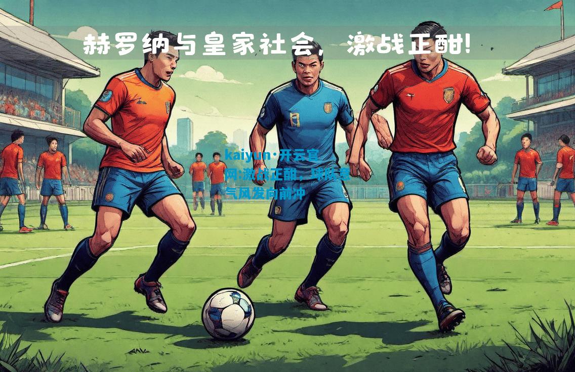 kaiyun·开云官网:激战正酣，球队意气风发向前冲