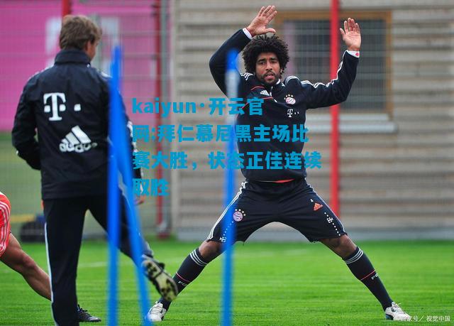kaiyun·开云官网:拜仁慕尼黑主场比赛大胜，状态正佳连续取胜