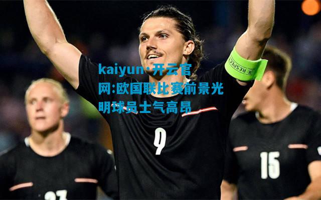欧国联比赛前景光明球员士气高昂