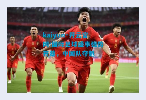 国际足球盛事强势开幕，中国队夺魁