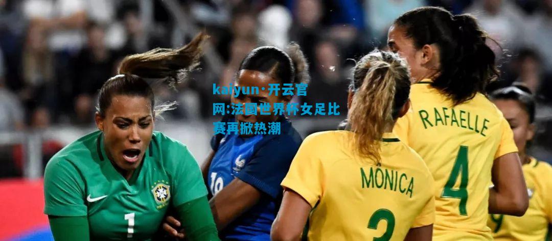 kaiyun·开云官网:法国世界杯女足比赛再掀热潮