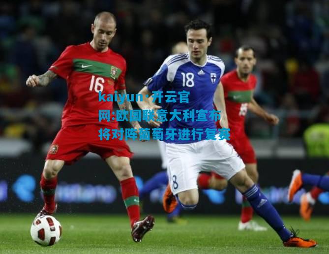 kaiyun·开云官网:欧国联意大利宣布将对阵葡萄牙进行复赛