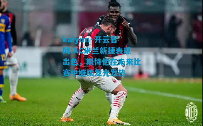 kaiyun·开云官网:AC米兰新援表现出色，期待他在未来比赛中继续发光发热