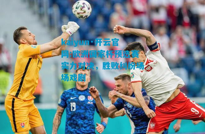 kaiyun·开云官网:欧洲国家杯预选赛实力对决，胜败纠纷场场戏剧