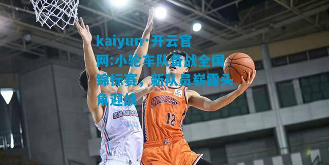 kaiyun·开云官网:小轮车队备战全国锦标赛，新队员崭露头角迎战