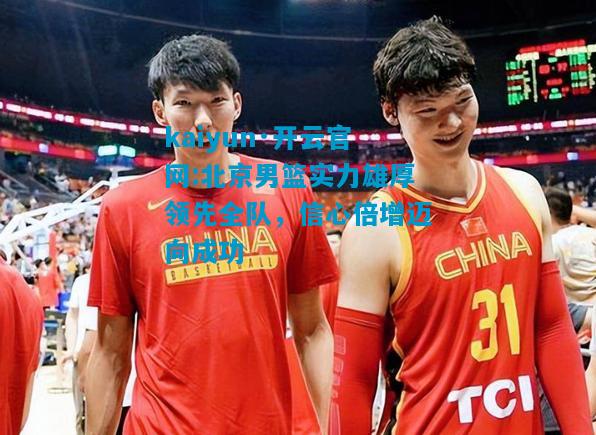 kaiyun·开云官网:北京男篮实力雄厚领先全队，信心倍增迈向成功