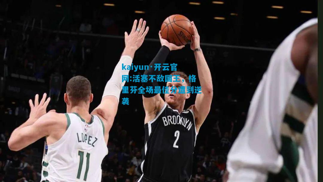 kaiyun·开云官网:活塞不敌国王，格里芬全场最佳分遭到逆袭