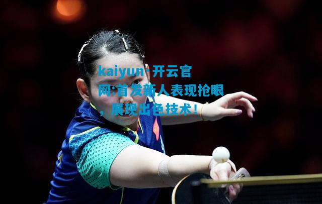 kaiyun·开云官网:首发新人表现抢眼，展现出色技术！