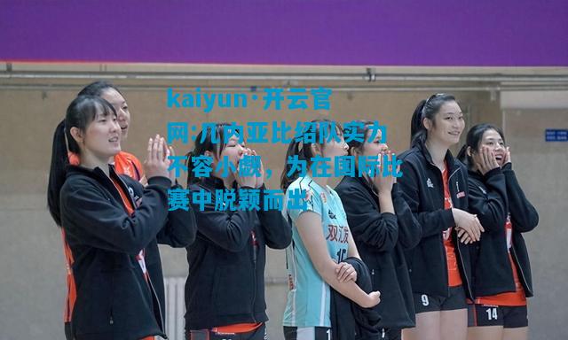 kaiyun·开云官网:几内亚比绍队实力不容小觑，为在国际比赛中脱颖而出