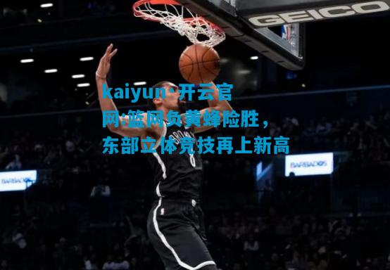 kaiyun·开云官网:篮网负黄蜂险胜，东部立体竞技再上新高