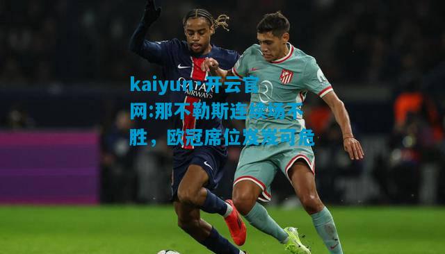kaiyun·开云官网:那不勒斯连续场不胜，欧冠席位岌岌可危