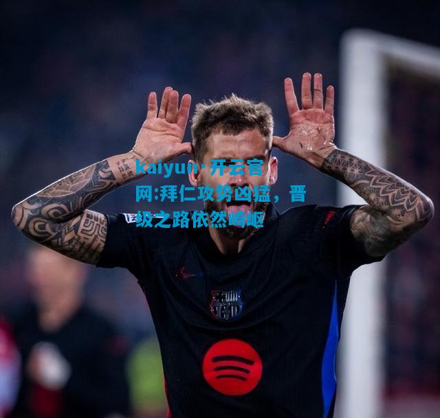 kaiyun·开云官网:拜仁攻势凶猛，晋级之路依然崎岖