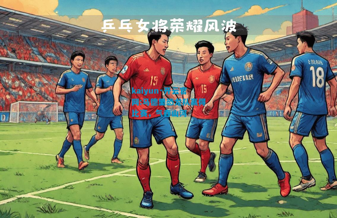 kaiyun·开云官网:马德里恐龙队赢得比赛，气吞山河