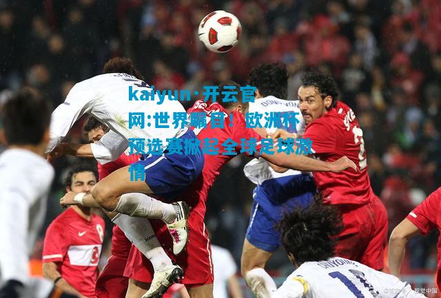 kaiyun·开云官网:世界瞩目！欧洲杯预选赛掀起全球足球激情