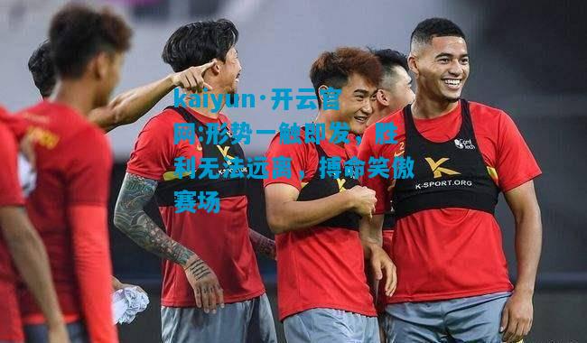 kaiyun·开云官网:形势一触即发，胜利无法远离，搏命笑傲赛场