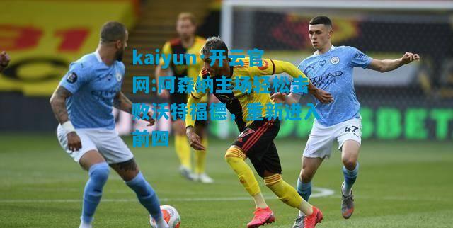 kaiyun·开云官网:阿森纳主场轻松击败沃特福德，重新进入前四