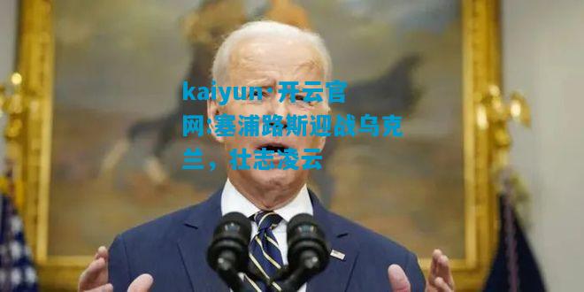 kaiyun·开云官网:塞浦路斯迎战乌克兰，壮志凌云