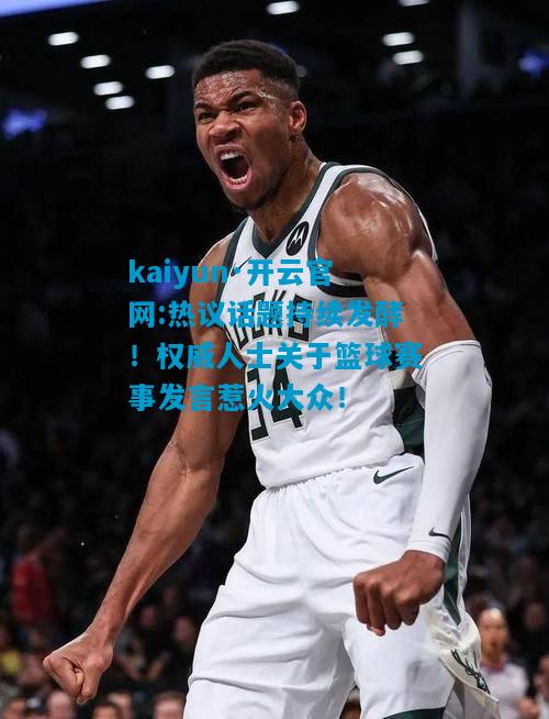 热议话题持续发酵！权威人士关于篮球赛事发言惹火大众！