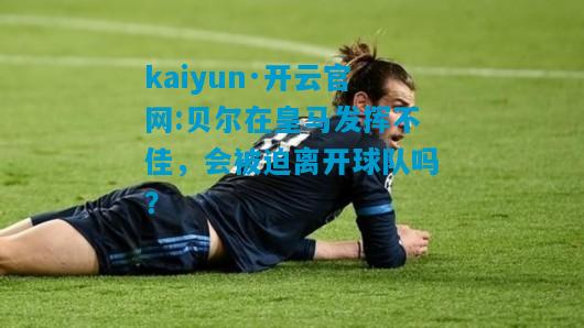 kaiyun·开云官网:贝尔在皇马发挥不佳，会被迫离开球队吗？