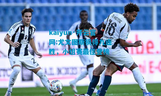 kaiyun·开云官网:尤文图斯摘得九连胜，小组赛最佳登榜