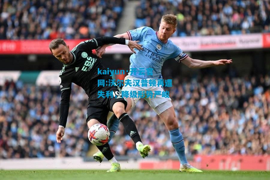 kaiyun·开云官网:沃尔夫汉普顿再遭失利，降级形势严峻