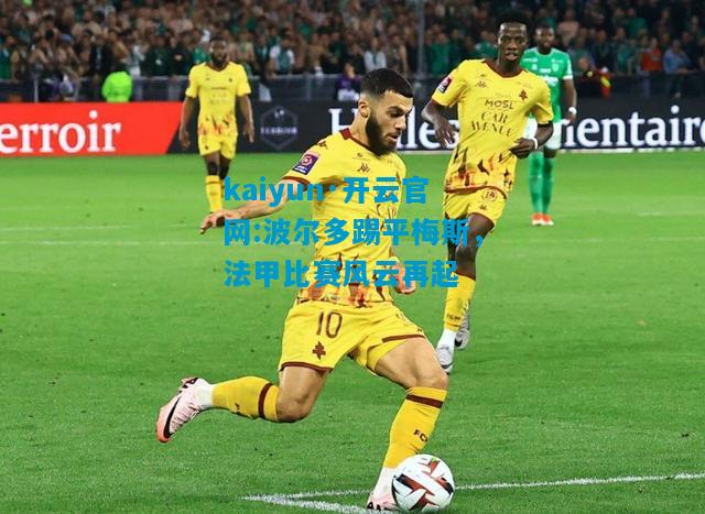 kaiyun·开云官网:波尔多踢平梅斯，法甲比赛风云再起