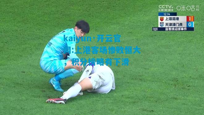 kaiyun·开云官网:上港客场惨败恒大，积分榜略有下滑