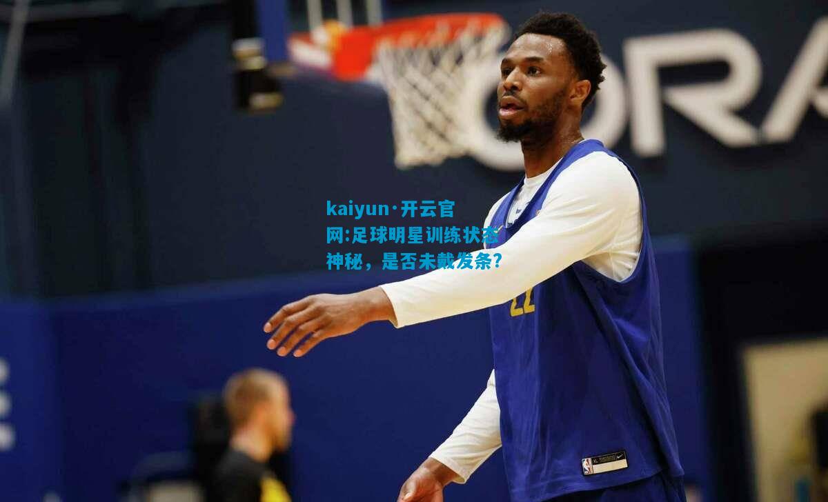 kaiyun·开云官网:足球明星训练状态神秘，是否未戴发条?