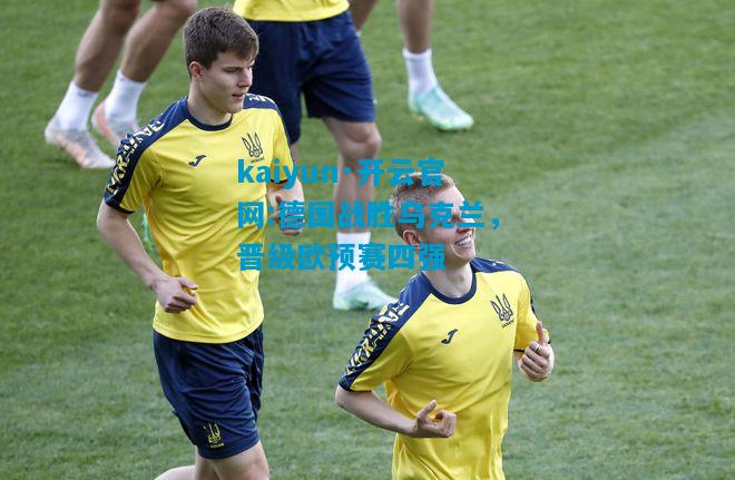 kaiyun·开云官网:德国战胜乌克兰，晋级欧预赛四强