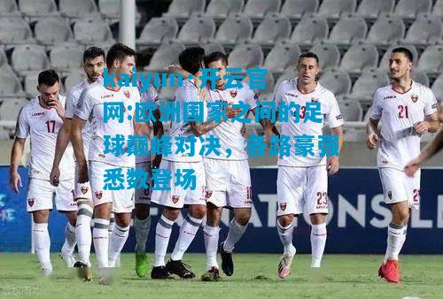kaiyun·开云官网:欧洲国家之间的足球巅峰对决，各路豪强悉数登场