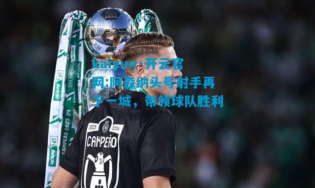kaiyun·开云官网:阿森纳头号射手再下一城，带领球队胜利