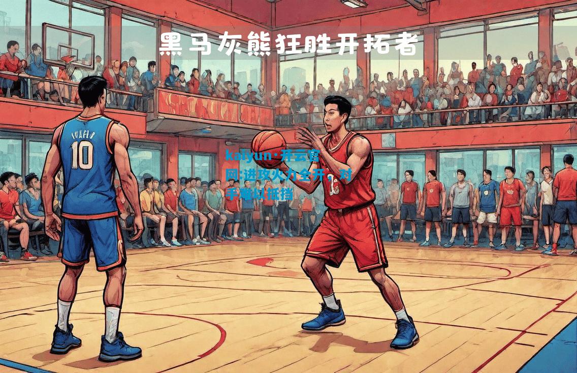 kaiyun·开云官网:进攻火力全开，对手难以抵挡