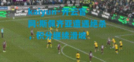 kaiyun·开云官网:斯佩齐亚遭遇绝杀，积分继续滑坡