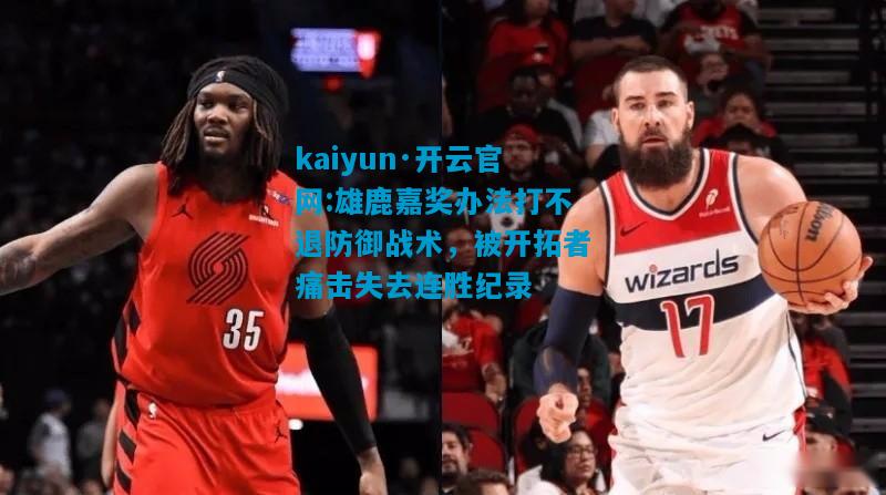 雄鹿嘉奖办法打不退防御战术，被开拓者痛击失去连胜纪录