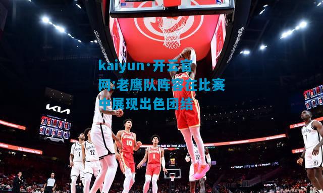 kaiyun·开云官网:老鹰队阵容在比赛中展现出色团结