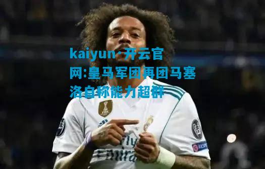 kaiyun·开云官网:皇马军团再团马塞洛自称能力超群
