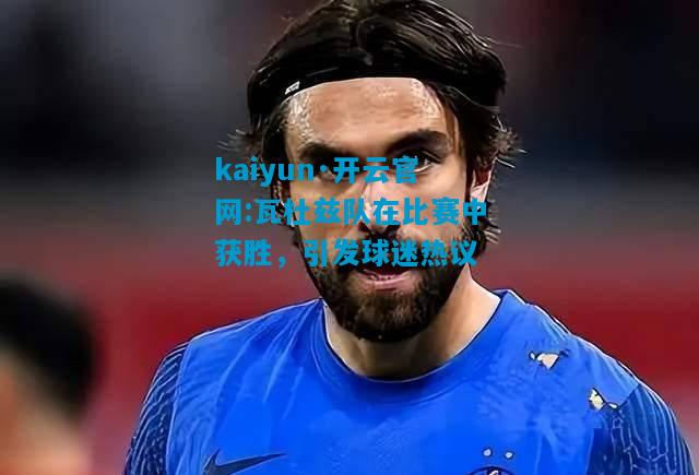 瓦杜兹队在比赛中获胜，引发球迷热议