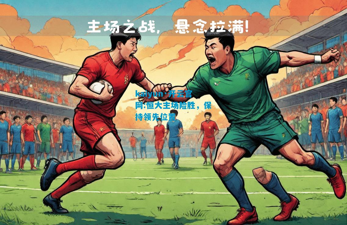 kaiyun·开云官网:恒大主场险胜，保持领先位置