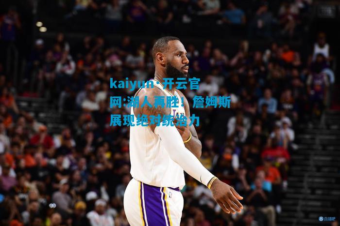 kaiyun·开云官网:湖人再胜！詹姆斯展现绝对统治力